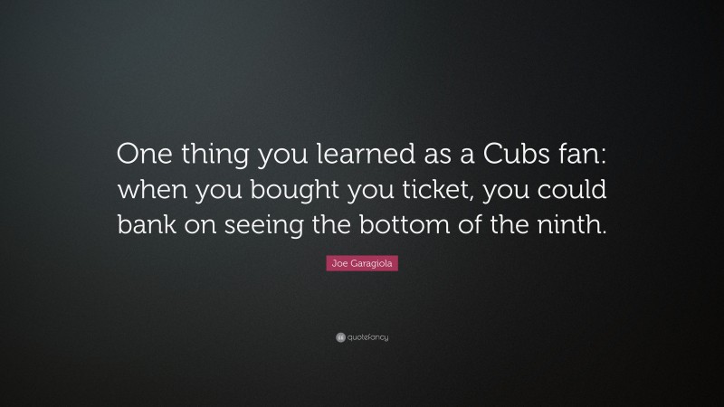 Joe Garagiola Quote: “One thing you learned as a Cubs fan: when you bought you ticket, you could bank on seeing the bottom of the ninth.”
