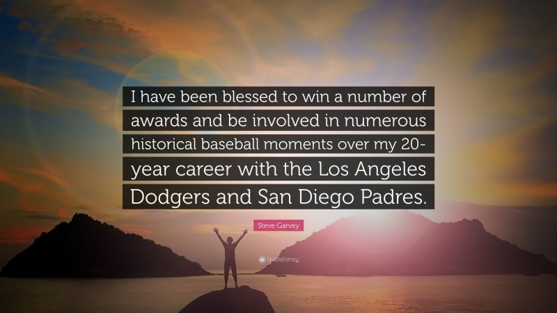 Steve Garvey Quote: “I have been blessed to win a number of awards and be involved in numerous historical baseball moments over my 20-year career with the Los Angeles Dodgers and San Diego Padres.”