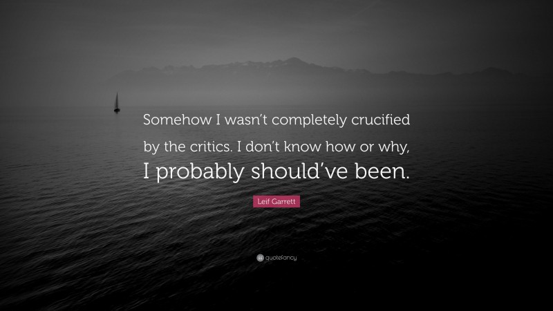 Leif Garrett Quote: “Somehow I wasn’t completely crucified by the critics. I don’t know how or why, I probably should’ve been.”
