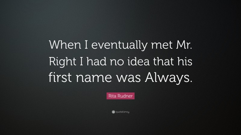 Rita Rudner Quote: “When I eventually met Mr. Right I had no idea that his first name was Always.”