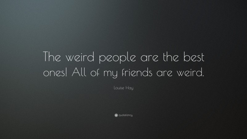 Louise Hay Quote: “The weird people are the best ones! All of my friends are weird.”