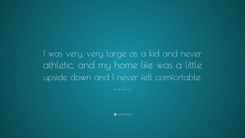 Brad Garrett Quote: “I was very, very large as a kid and never athletic, and my home life was a little upside down and I never felt comfortable.”