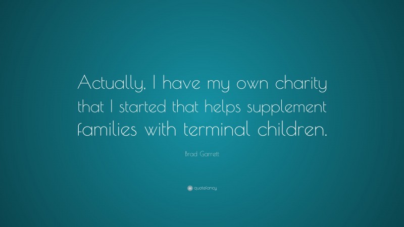 Brad Garrett Quote: “Actually, I have my own charity that I started that helps supplement families with terminal children.”