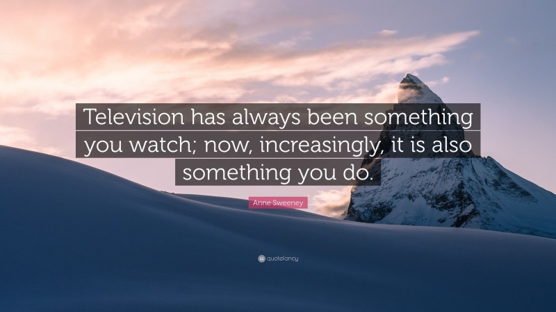 Anne Sweeney Quote: “Television has always been something you watch; now, increasingly, it is also something you do.”