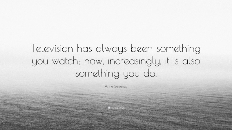 Anne Sweeney Quote: “Television has always been something you watch; now, increasingly, it is also something you do.”