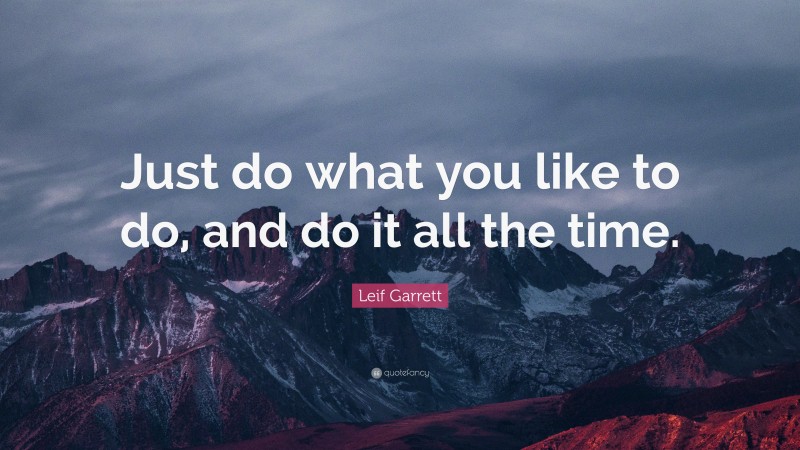 Leif Garrett Quote: “Just do what you like to do, and do it all the time.”