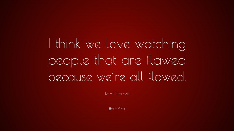 Brad Garrett Quote: “I think we love watching people that are flawed because we’re all flawed.”