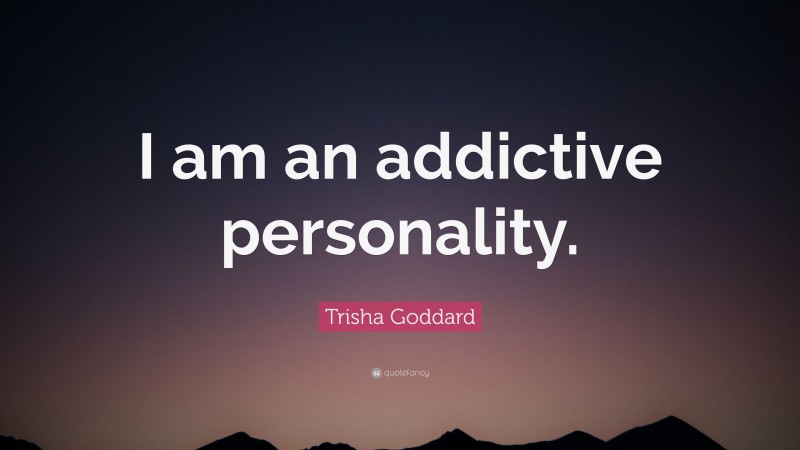 Trisha Goddard Quote: “I am an addictive personality.”