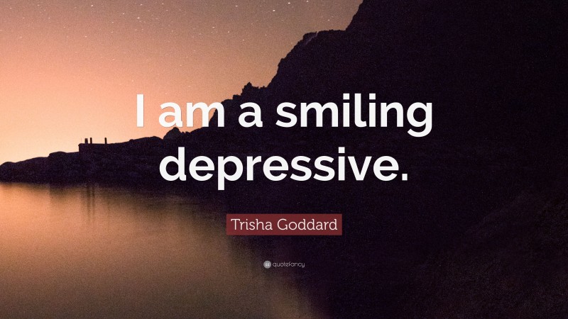 Trisha Goddard Quote: “I am a smiling depressive.”