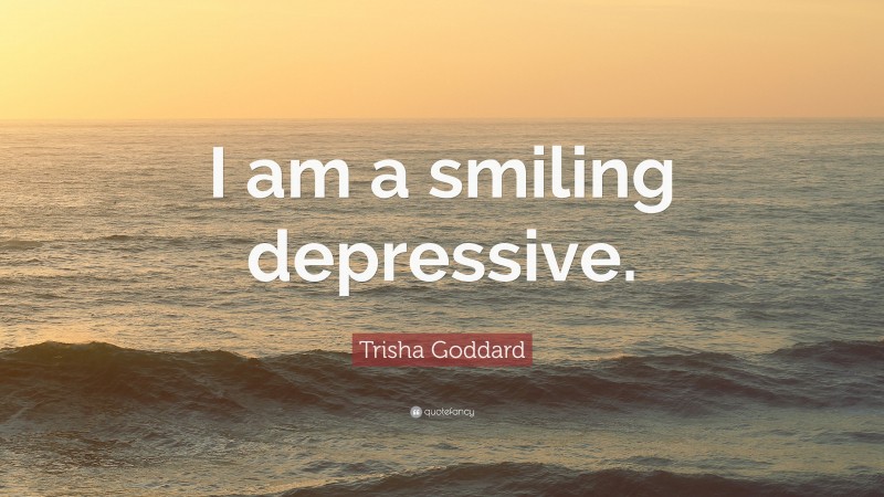 Trisha Goddard Quote: “I am a smiling depressive.”