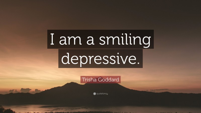 Trisha Goddard Quote: “I am a smiling depressive.”