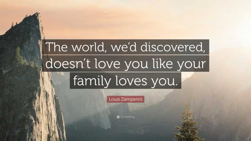 Louis Zamperini Quote: “The world, we’d discovered, doesn’t love you like your family loves you.”