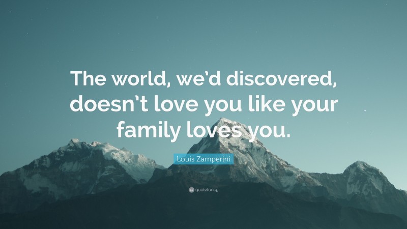 Louis Zamperini Quote: “The world, we’d discovered, doesn’t love you like your family loves you.”