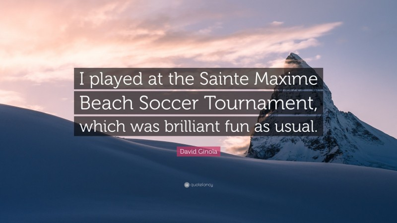 David Ginola Quote: “I played at the Sainte Maxime Beach Soccer Tournament, which was brilliant fun as usual.”