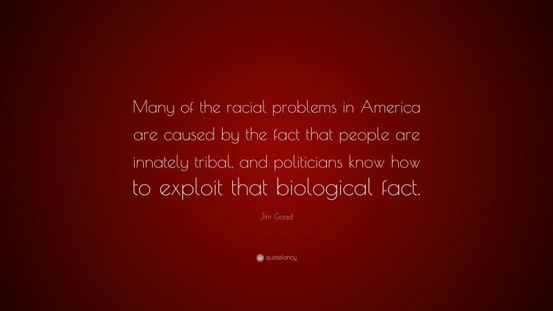Jim Goad Quote: “Many of the racial problems in America are caused by the fact that people are innately tribal, and politicians know how to exploit that biological fact.”