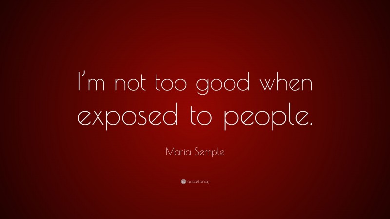 Maria Semple Quote: “I’m not too good when exposed to people.”
