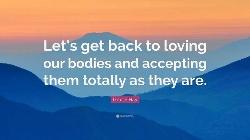 Louise Hay Quote: “Let’s get back to loving our bodies and accepting them totally as they are.”