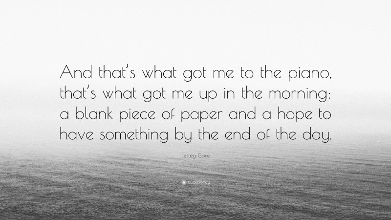Lesley Gore Quote: “And that’s what got me to the piano, that’s what got me up in the morning: a blank piece of paper and a hope to have something by the end of the day.”