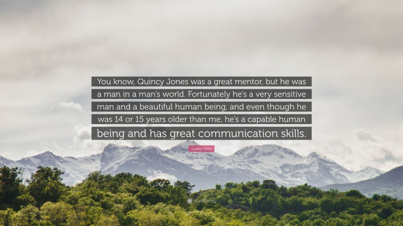 Lesley Gore Quote: “You know, Quincy Jones was a great mentor, but he was a man in a man’s world. Fortunately he’s a very sensitive man and a beautiful human being, and even though he was 14 or 15 years older than me, he’s a capable human being and has great communication skills.”