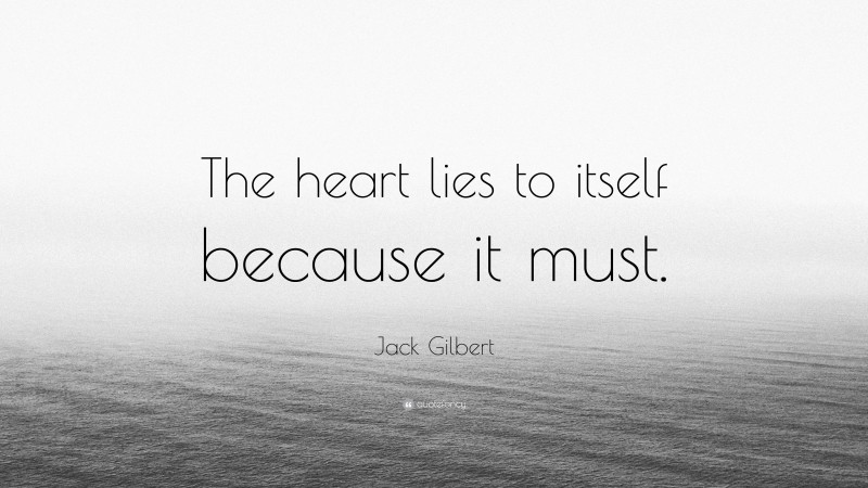 Jack Gilbert Quote: “The heart lies to itself because it must.”
