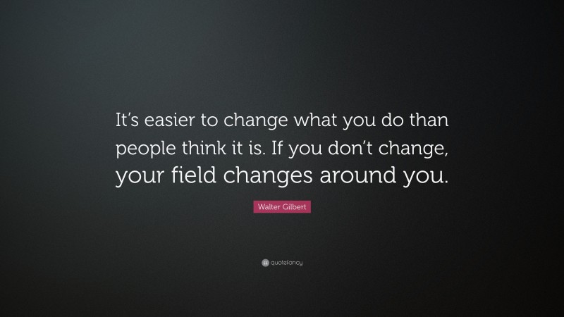 Walter Gilbert Quote: “It’s easier to change what you do than people think it is. If you don’t change, your field changes around you.”