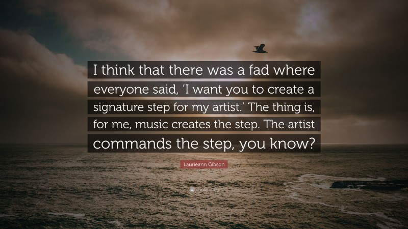 Laurieann Gibson Quote: “I think that there was a fad where everyone said, ‘I want you to create a signature step for my artist.’ The thing is, for me, music creates the step. The artist commands the step, you know?”