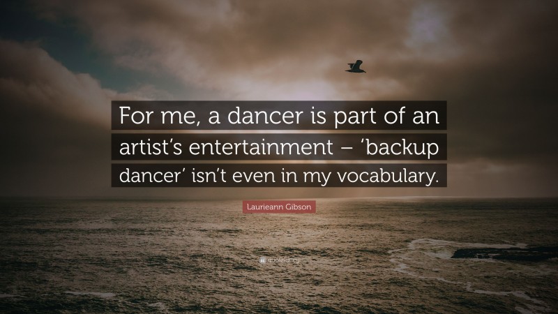 Laurieann Gibson Quote: “For me, a dancer is part of an artist’s entertainment – ‘backup dancer’ isn’t even in my vocabulary.”