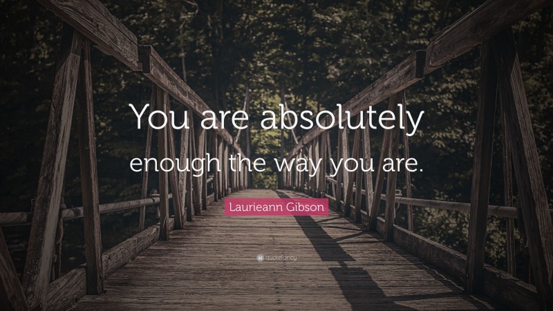 Laurieann Gibson Quote: “You are absolutely enough the way you are.”