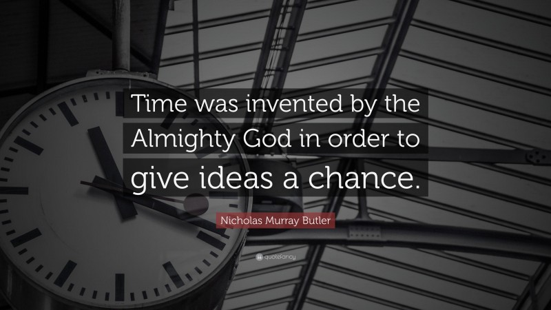 Nicholas Murray Butler Quote: “Time was invented by the Almighty God in order to give ideas a chance.”