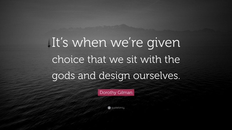 Dorothy Gilman Quote: “It’s when we’re given choice that we sit with the gods and design ourselves.”
