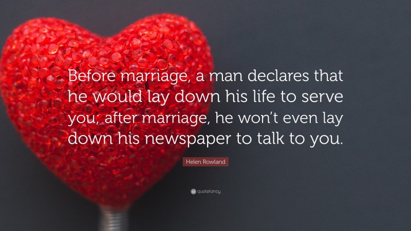 Helen Rowland Quote: “Before marriage, a man declares that he would lay down his life to serve you; after marriage, he won’t even lay down his newspaper to talk to you.”