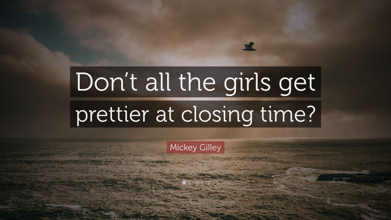 Mickey Gilley Quote: “Don’t all the girls get prettier at closing time?”