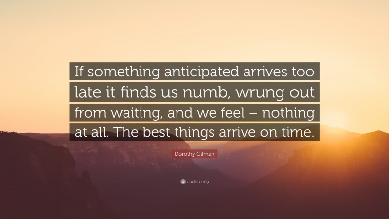 Dorothy Gilman Quote: “If something anticipated arrives too late it finds us numb, wrung out from waiting, and we feel – nothing at all. The best things arrive on time.”