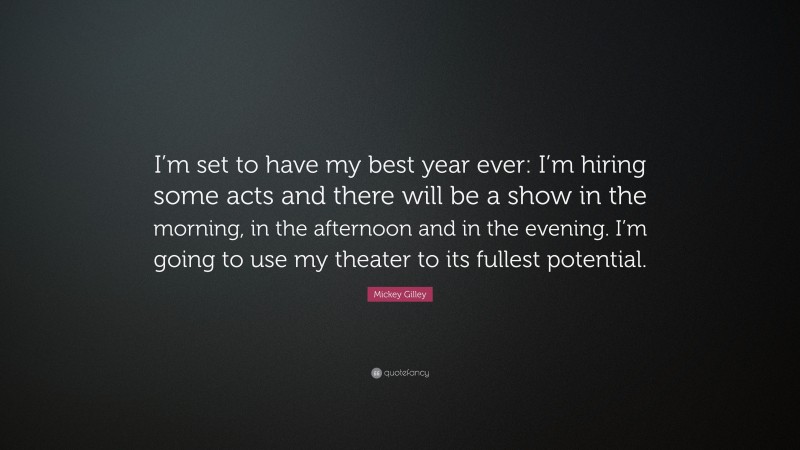 Mickey Gilley Quote: “I’m set to have my best year ever: I’m hiring some acts and there will be a show in the morning, in the afternoon and in the evening. I’m going to use my theater to its fullest potential.”