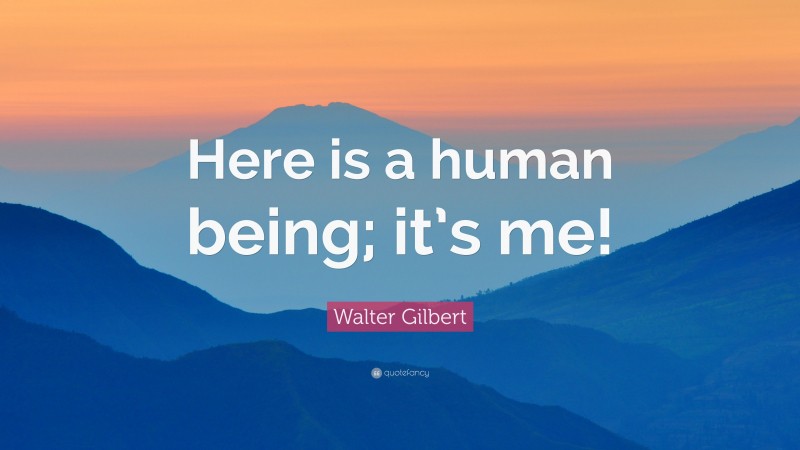 Walter Gilbert Quote: “Here is a human being; it’s me!”