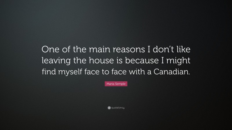 Maria Semple Quote: “One of the main reasons I don’t like leaving the house is because I might find myself face to face with a Canadian.”