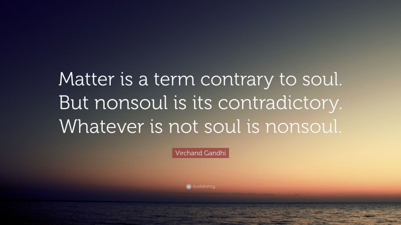 Virchand Gandhi Quote: “Matter is a term contrary to soul. But nonsoul is its contradictory. Whatever is not soul is nonsoul.”