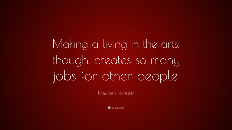 Maureen Forrester Quote: “Making a living in the arts, though, creates so many jobs for other people.”