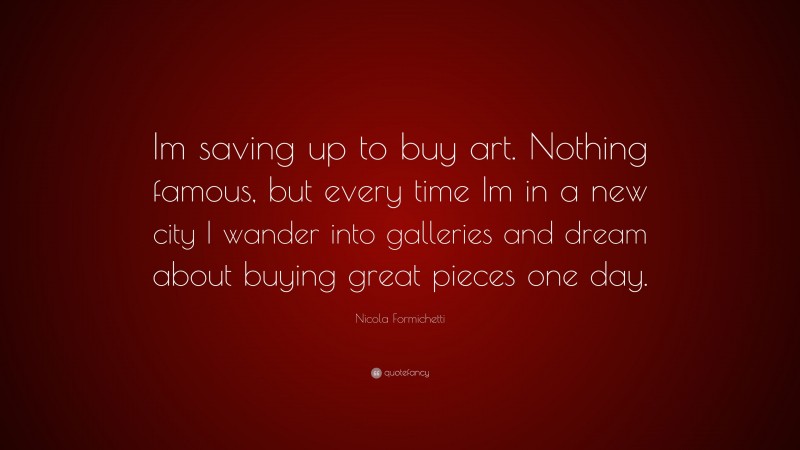 Nicola Formichetti Quote: “Im saving up to buy art. Nothing famous, but every time Im in a new city I wander into galleries and dream about buying great pieces one day.”