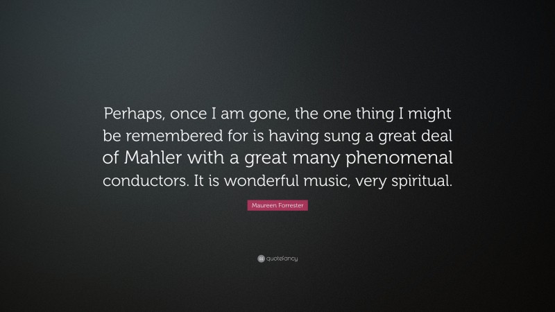 Maureen Forrester Quote: “Perhaps, once I am gone, the one thing I might be remembered for is having sung a great deal of Mahler with a great many phenomenal conductors. It is wonderful music, very spiritual.”