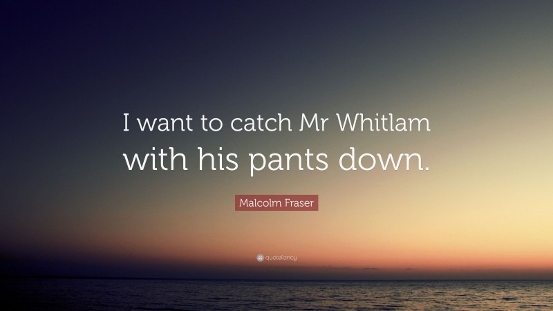 Malcolm Fraser Quote: “I want to catch Mr Whitlam with his pants down.”
