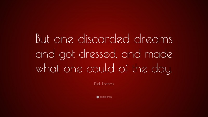 Dick Francis Quote: “But one discarded dreams and got dressed, and made what one could of the day.”