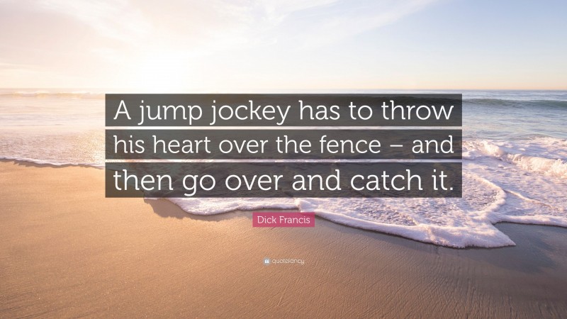 Dick Francis Quote: “A jump jockey has to throw his heart over the fence – and then go over and catch it.”