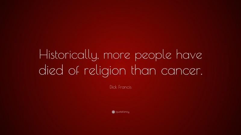 Dick Francis Quote: “Historically, more people have died of religion than cancer.”