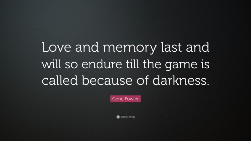 Gene Fowler Quote: “Love and memory last and will so endure till the game is called because of darkness.”