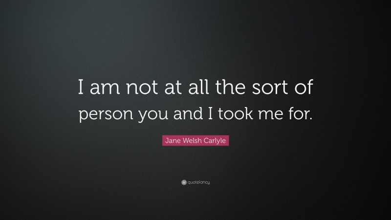 Jane Welsh Carlyle Quote: “I am not at all the sort of person you and I took me for.”