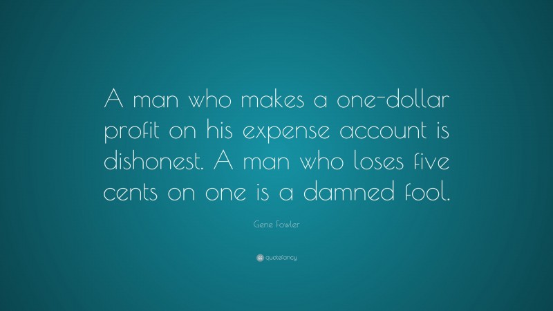 Gene Fowler Quote: “A man who makes a one-dollar profit on his expense account is dishonest. A man who loses five cents on one is a damned fool.”