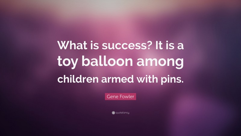 Gene Fowler Quote: “What is success? It is a toy balloon among children armed with pins.”