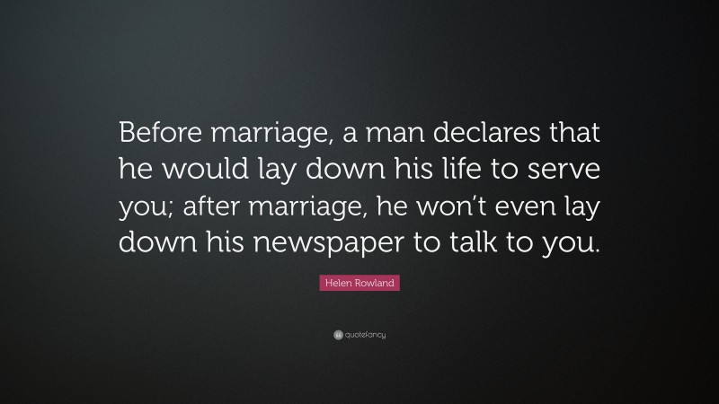 Helen Rowland Quote: “Before marriage, a man declares that he would lay down his life to serve you; after marriage, he won’t even lay down his newspaper to talk to you.”