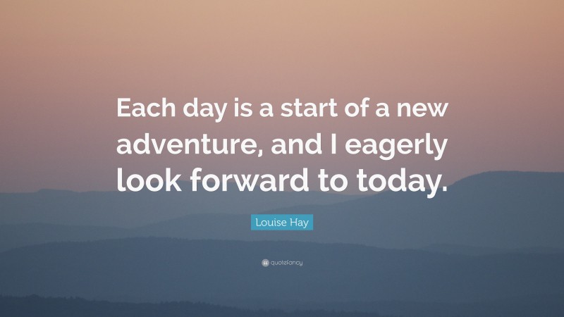 Louise Hay Quote: “Each day is a start of a new adventure, and I eagerly look forward to today.”